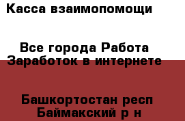 Касса взаимопомощи !!! - Все города Работа » Заработок в интернете   . Башкортостан респ.,Баймакский р-н